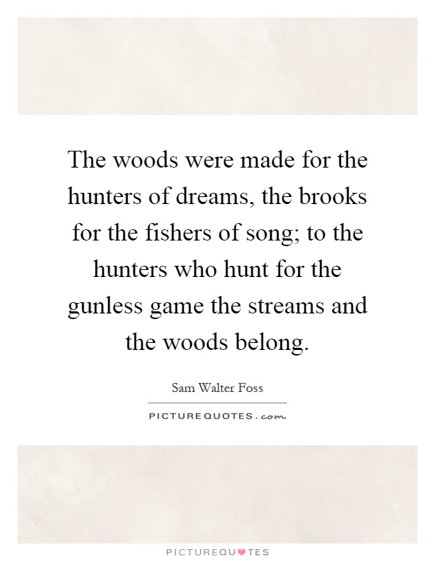 The woods were made for the hunters of dreams, the brooks for the fishers of song; to the hunters who hunt for the gunless game the streams and the woods belong Picture Quote #1