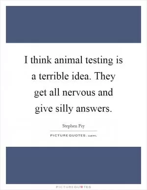 I think animal testing is a terrible idea. They get all nervous and give silly answers Picture Quote #1