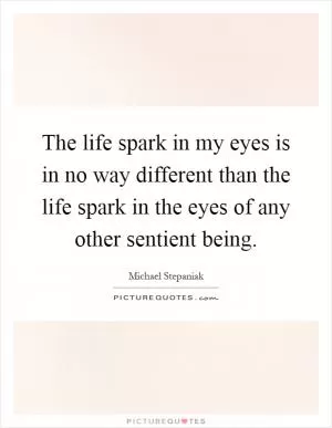 The life spark in my eyes is in no way different than the life spark in the eyes of any other sentient being Picture Quote #1
