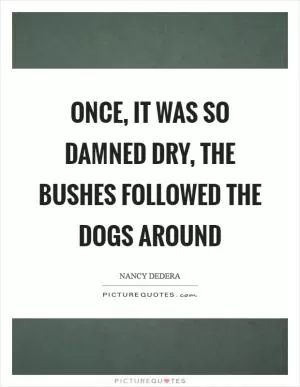 Once, it was so damned dry, the bushes followed the dogs around Picture Quote #1