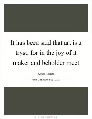It has been said that art is a tryst, for in the joy of it maker and beholder meet Picture Quote #1