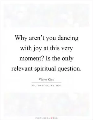 Why aren’t you dancing with joy at this very moment? Is the only relevant spiritual question Picture Quote #1
