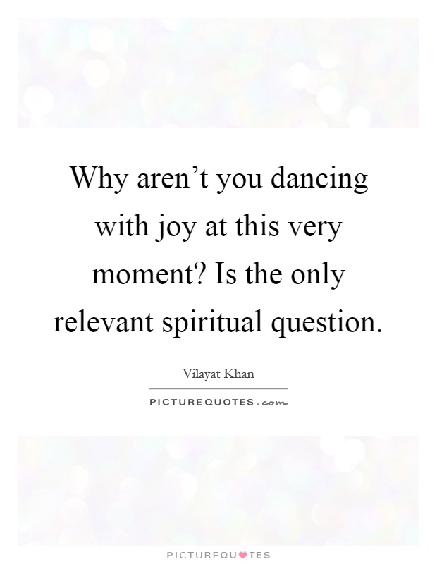 Why aren't you dancing with joy at this very moment? Is the only relevant spiritual question Picture Quote #1
