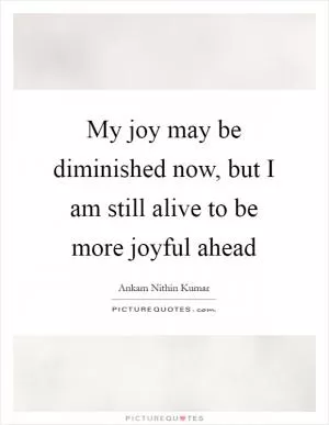 My joy may be diminished now, but I am still alive to be more joyful ahead Picture Quote #1