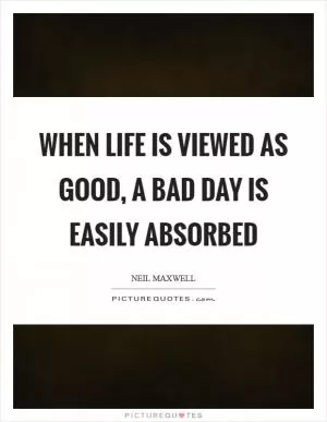 When life is viewed as good, a bad day is easily absorbed Picture Quote #1
