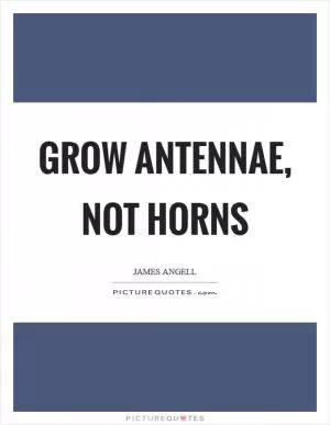 Grow antennae, not horns Picture Quote #1