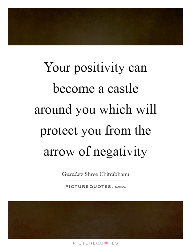 Your positivity can become a castle around you which will protect you from the arrow of negativity Picture Quote #1