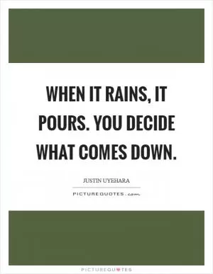 When it rains, it pours. You decide what comes down Picture Quote #1