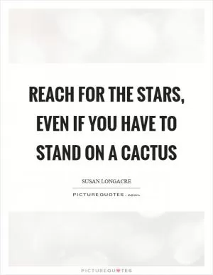 Reach for the stars, even if you have to stand on a cactus Picture Quote #1