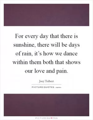 For every day that there is sunshine, there will be days of rain, it’s how we dance within them both that shows our love and pain Picture Quote #1