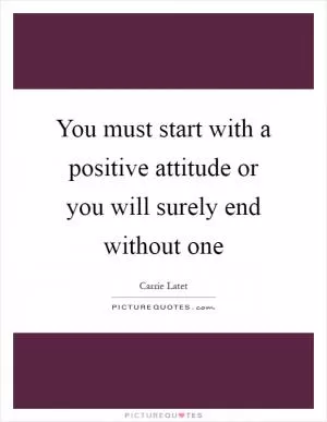 You must start with a positive attitude or you will surely end without one Picture Quote #1