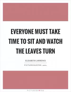 Everyone must take time to sit and watch the leaves turn Picture Quote #1