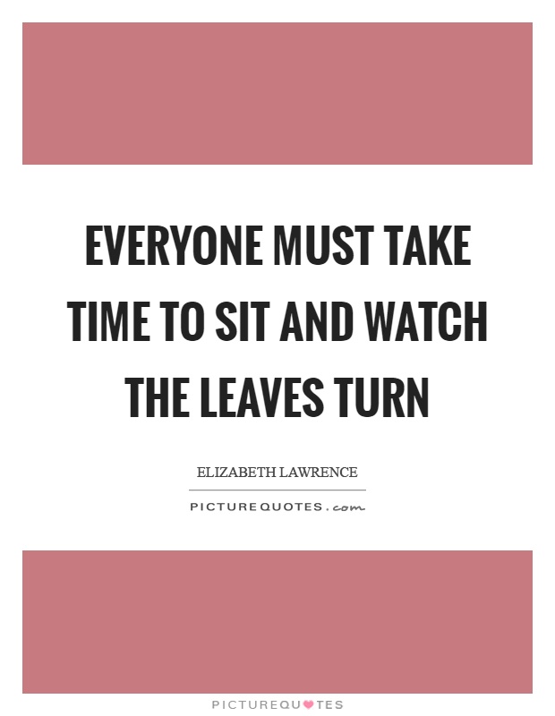 Everyone must take time to sit and watch the leaves turn Picture Quote #1
