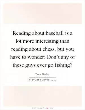 Reading about baseball is a lot more interesting than reading about chess, but you have to wonder: Don’t any of these guys ever go fishing? Picture Quote #1