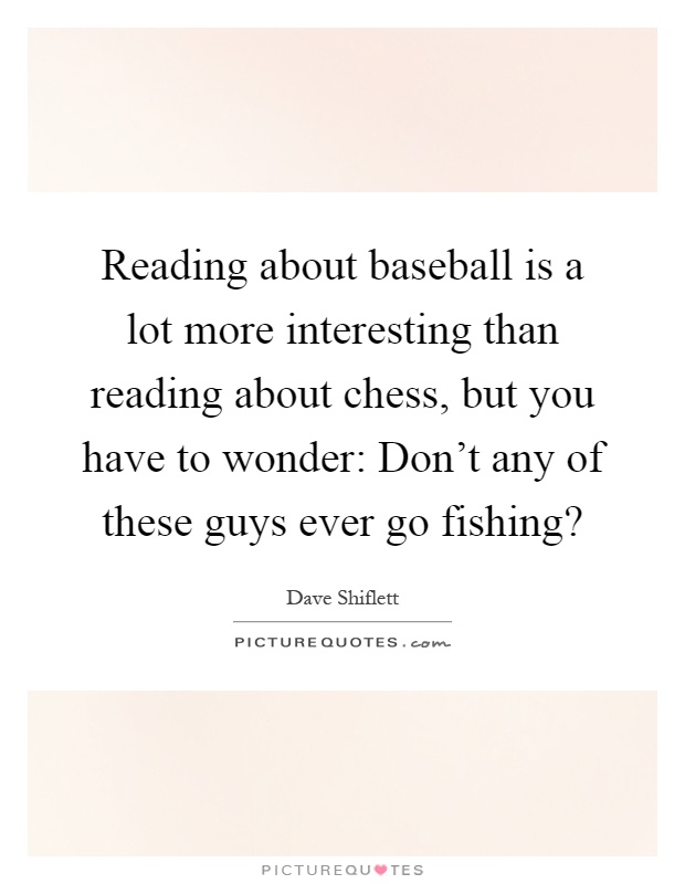 Reading about baseball is a lot more interesting than reading about chess, but you have to wonder: Don't any of these guys ever go fishing? Picture Quote #1