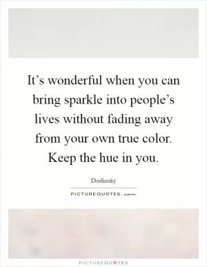 It’s wonderful when you can bring sparkle into people’s lives without fading away from your own true color. Keep the hue in you Picture Quote #1