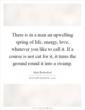 There is in a man an upwelling spring of life, energy, love, whatever you like to call it. If a course is not cut for it, it turns the ground round it into a swamp Picture Quote #1