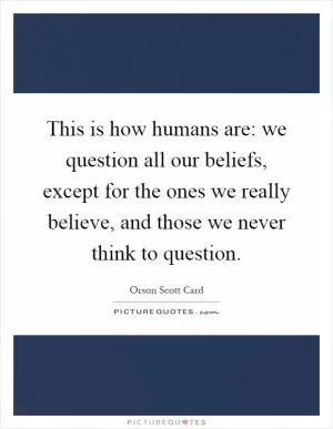 This is how humans are: we question all our beliefs, except for the ones we really believe, and those we never think to question Picture Quote #1