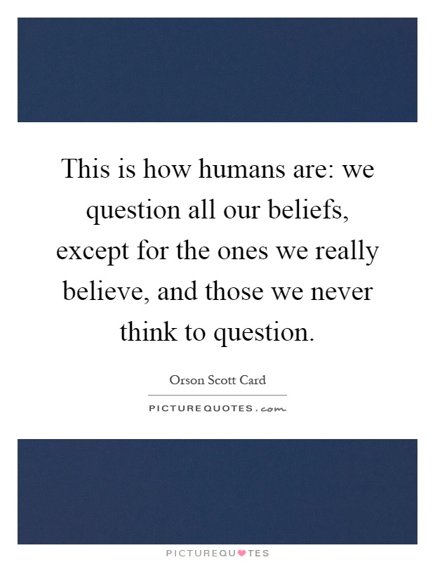 This is how humans are: we question all our beliefs, except for the ones we really believe, and those we never think to question Picture Quote #1