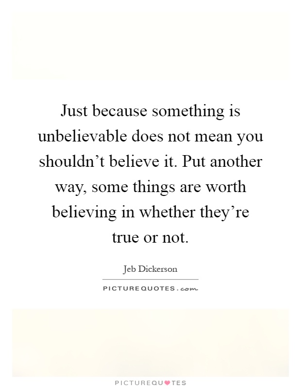 Just because something is unbelievable does not mean you shouldn't believe it. Put another way, some things are worth believing in whether they're true or not Picture Quote #1