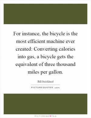 For instance, the bicycle is the most efficient machine ever created: Converting calories into gas, a bicycle gets the equivalent of three thousand miles per gallon Picture Quote #1