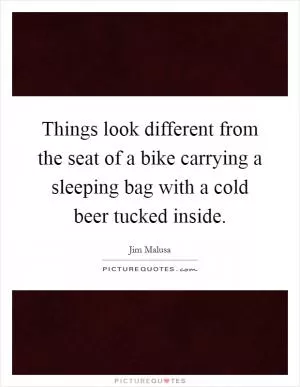 Things look different from the seat of a bike carrying a sleeping bag with a cold beer tucked inside Picture Quote #1