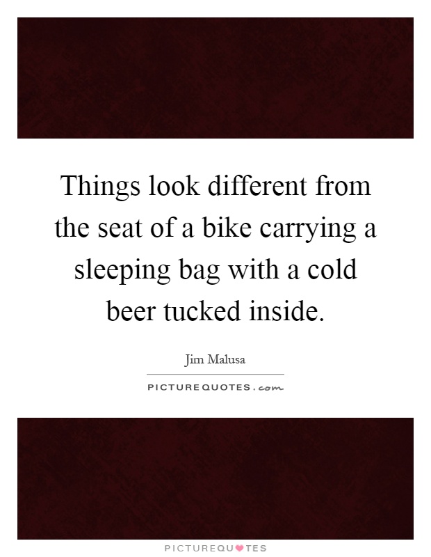Things look different from the seat of a bike carrying a sleeping bag with a cold beer tucked inside Picture Quote #1
