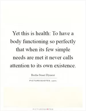 Yet this is health: To have a body functioning so perfectly that when its few simple needs are met it never calls attention to its own existence Picture Quote #1