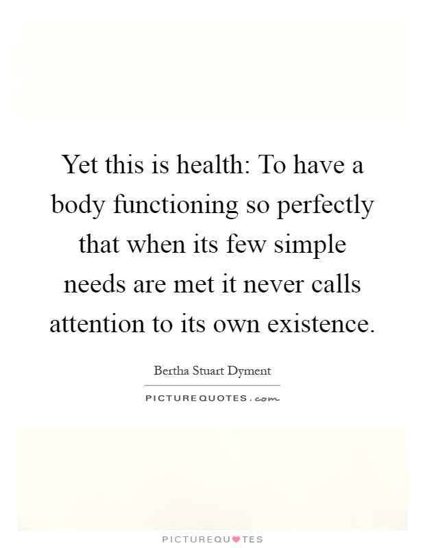 Yet this is health: To have a body functioning so perfectly that when its few simple needs are met it never calls attention to its own existence Picture Quote #1