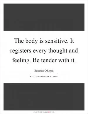The body is sensitive. It registers every thought and feeling. Be tender with it Picture Quote #1