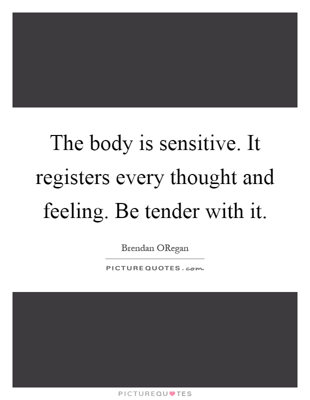 The body is sensitive. It registers every thought and feeling. Be tender with it Picture Quote #1