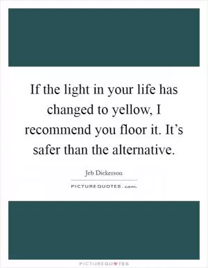If the light in your life has changed to yellow, I recommend you floor it. It’s safer than the alternative Picture Quote #1