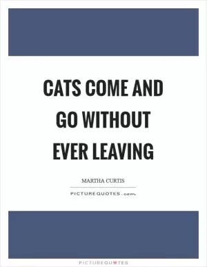 Cats come and go without ever leaving Picture Quote #1