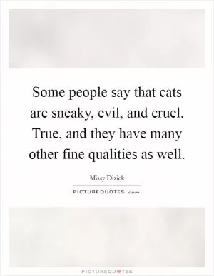 Some people say that cats are sneaky, evil, and cruel. True, and they have many other fine qualities as well Picture Quote #1