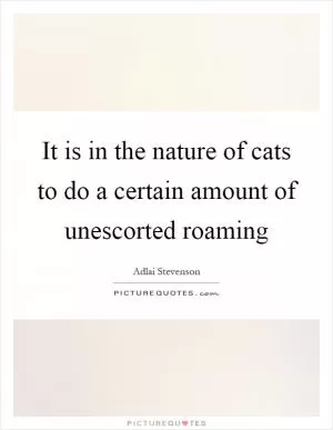 It is in the nature of cats to do a certain amount of unescorted roaming Picture Quote #1