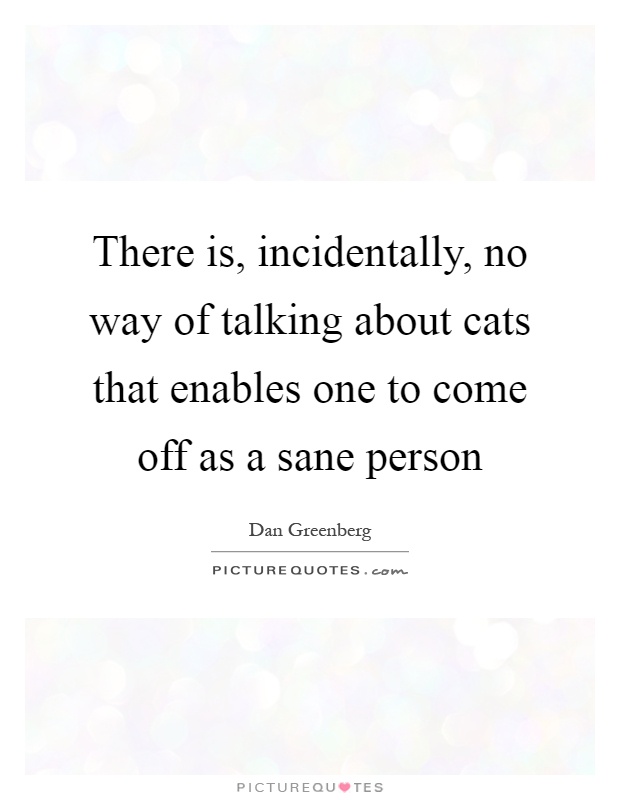 There is, incidentally, no way of talking about cats that enables one to come off as a sane person Picture Quote #1