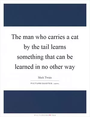 The man who carries a cat by the tail learns something that can be learned in no other way Picture Quote #1