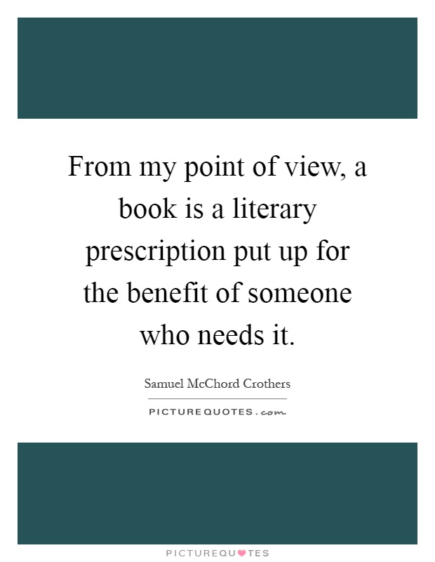 From my point of view, a book is a literary prescription put up for the benefit of someone who needs it Picture Quote #1