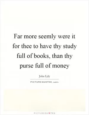 Far more seemly were it for thee to have thy study full of books, than thy purse full of money Picture Quote #1