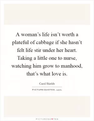 A woman’s life isn’t worth a plateful of cabbage if she hasn’t felt life stir under her heart. Taking a little one to nurse, watching him grow to manhood, that’s what love is Picture Quote #1
