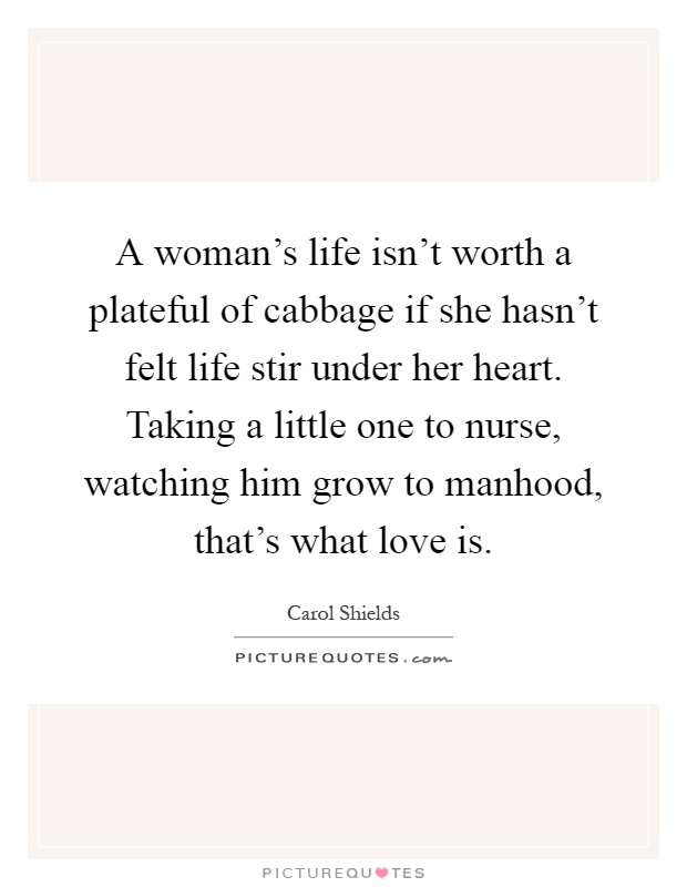 A woman's life isn't worth a plateful of cabbage if she hasn't felt life stir under her heart. Taking a little one to nurse, watching him grow to manhood, that's what love is Picture Quote #1