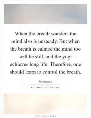 When the breath wanders the mind also is unsteady. But when the breath is calmed the mind too will be still, and the yogi achieves long life. Therefore, one should learn to control the breath Picture Quote #1