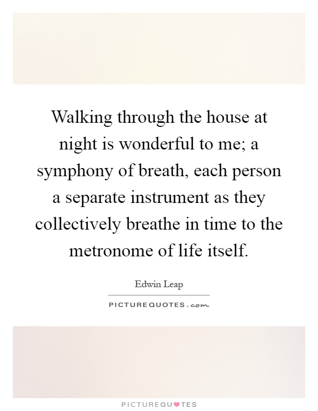 Walking through the house at night is wonderful to me; a symphony of breath, each person a separate instrument as they collectively breathe in time to the metronome of life itself Picture Quote #1