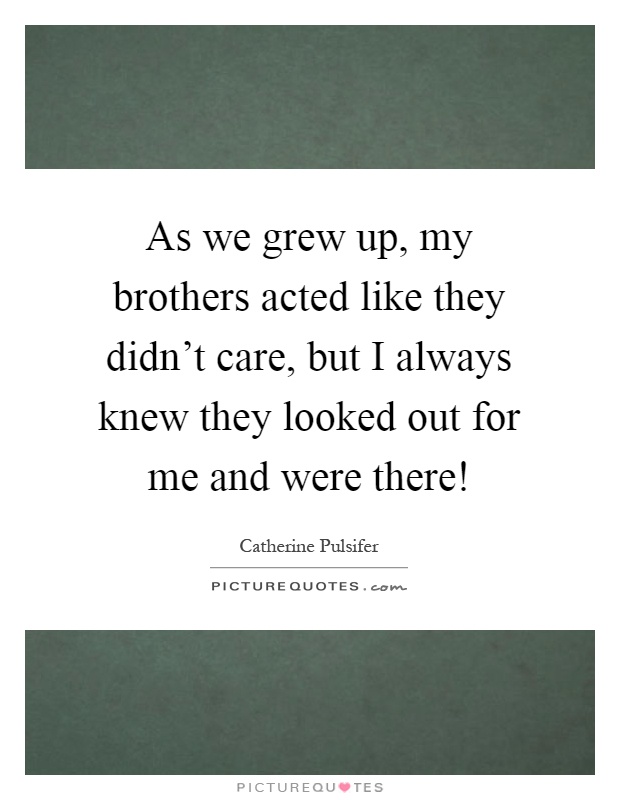 As we grew up, my brothers acted like they didn't care, but I always knew they looked out for me and were there! Picture Quote #1