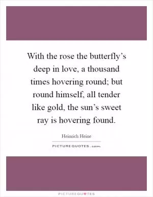 With the rose the butterfly’s deep in love, a thousand times hovering round; but round himself, all tender like gold, the sun’s sweet ray is hovering found Picture Quote #1