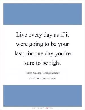 Live every day as if it were going to be your last; for one day you’re sure to be right Picture Quote #1