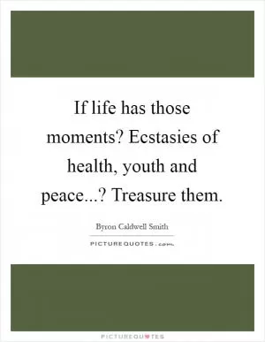 If life has those moments? Ecstasies of health, youth and peace...? Treasure them Picture Quote #1