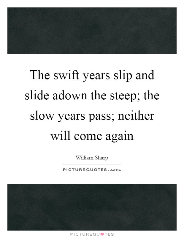 The swift years slip and slide adown the steep; the slow years pass; neither will come again Picture Quote #1