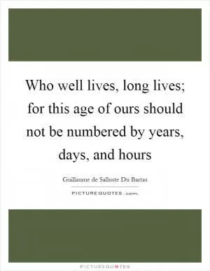 Who well lives, long lives; for this age of ours should not be numbered by years, days, and hours Picture Quote #1