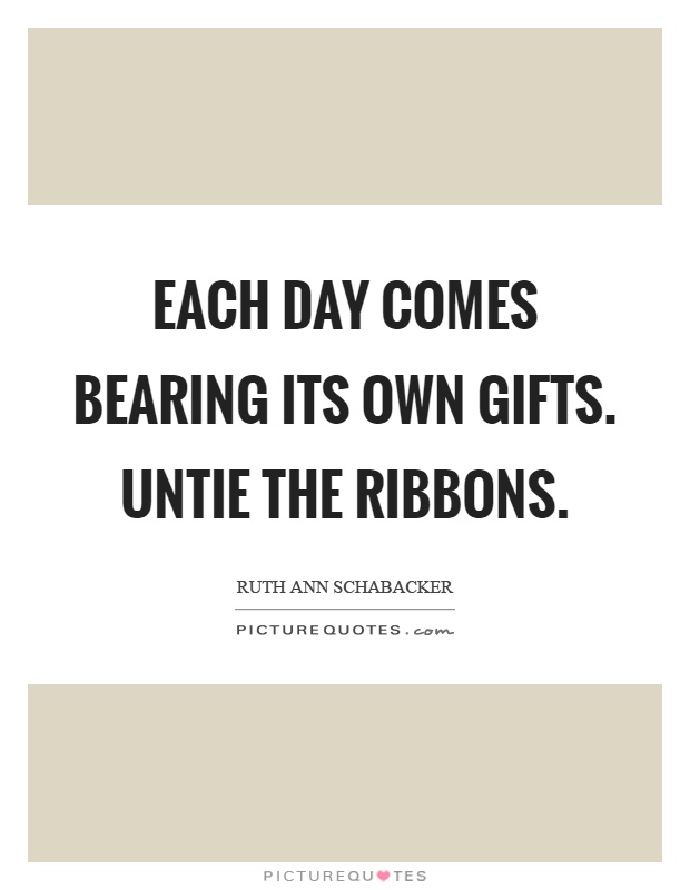 Each day comes bearing its own gifts. Untie the ribbons Picture Quote #1
